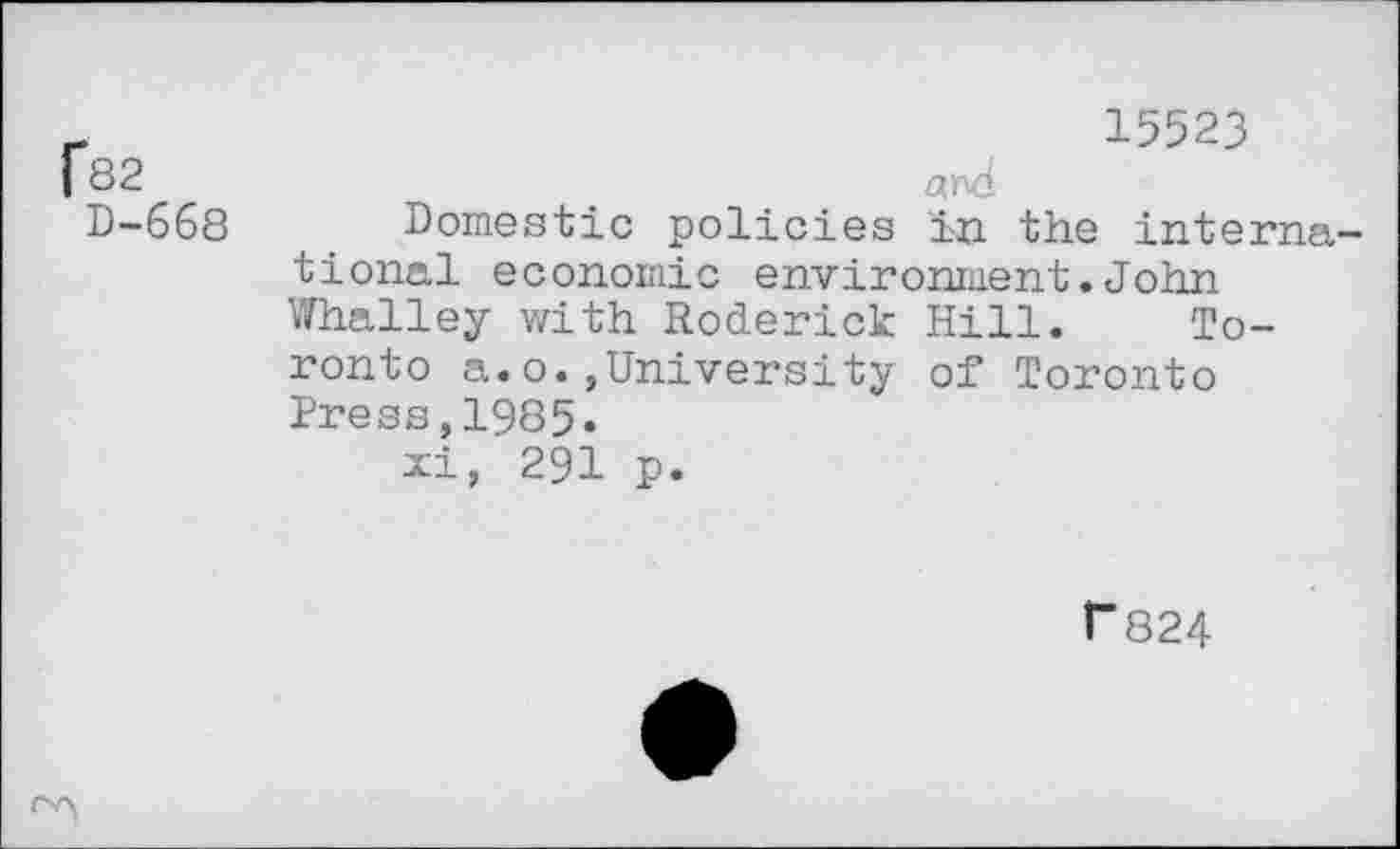 ﻿f82
D-668
15523 and
Domestic policies in the international economic environment.John Whalley with Roderick Hill. Toronto a.o.,University of Toronto Press,1985.
xi, 291 p.
f824